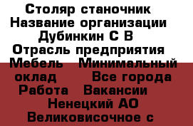 Столяр-станочник › Название организации ­ Дубинкин С.В. › Отрасль предприятия ­ Мебель › Минимальный оклад ­ 1 - Все города Работа » Вакансии   . Ненецкий АО,Великовисочное с.